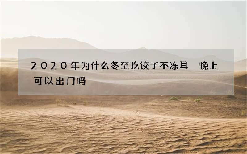 2020年为什么冬至吃饺子不冻耳 晚上可以出门吗